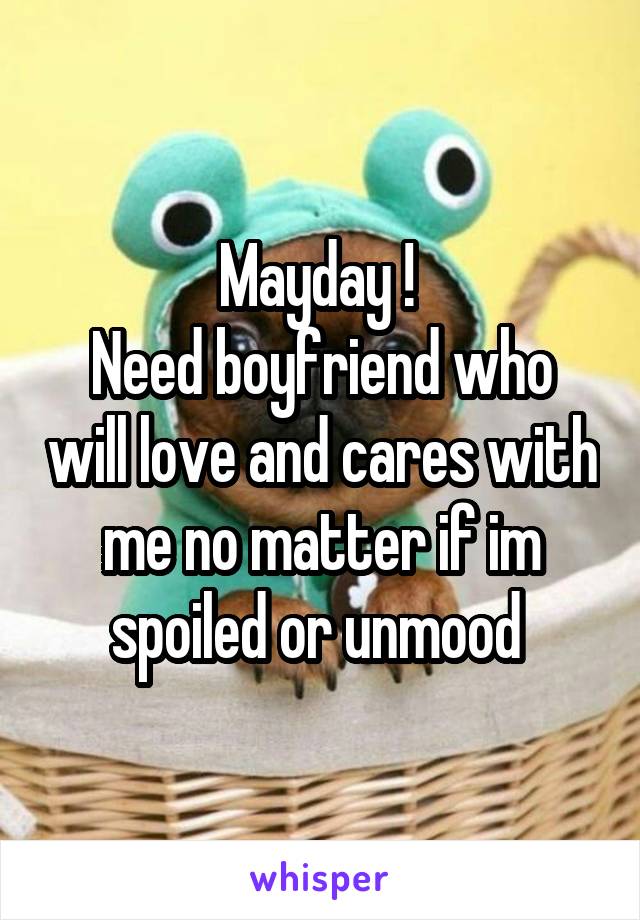 Mayday ! 
Need boyfriend who will love and cares with me no matter if im spoiled or unmood 