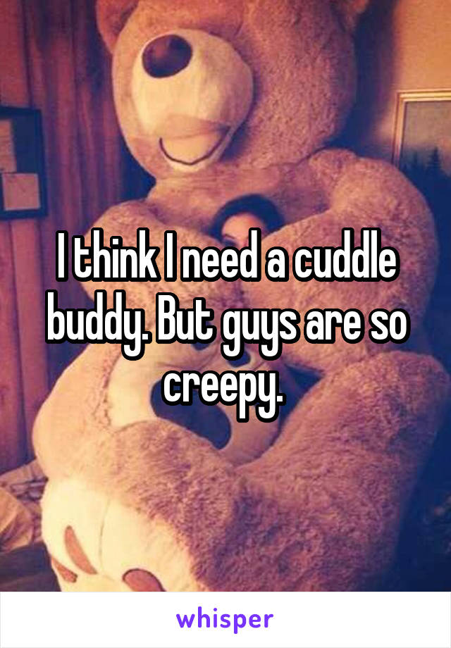 I think I need a cuddle buddy. But guys are so creepy. 