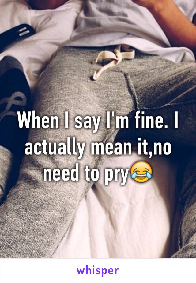 When I say I'm fine. I actually mean it,no need to pry😂