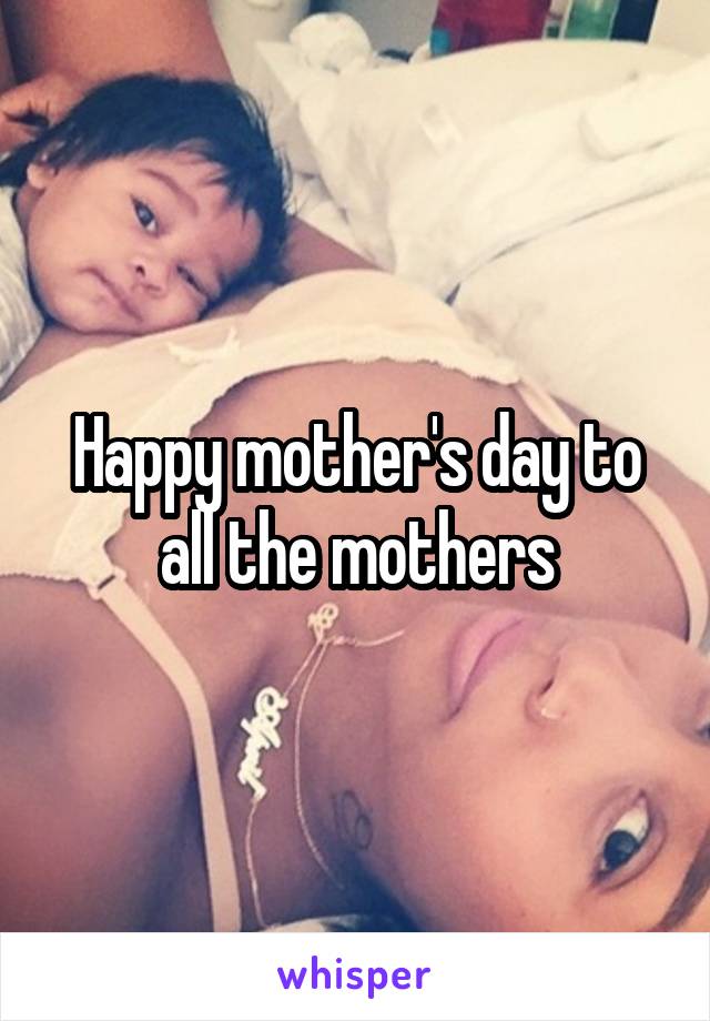 Happy mother's day to all the mothers