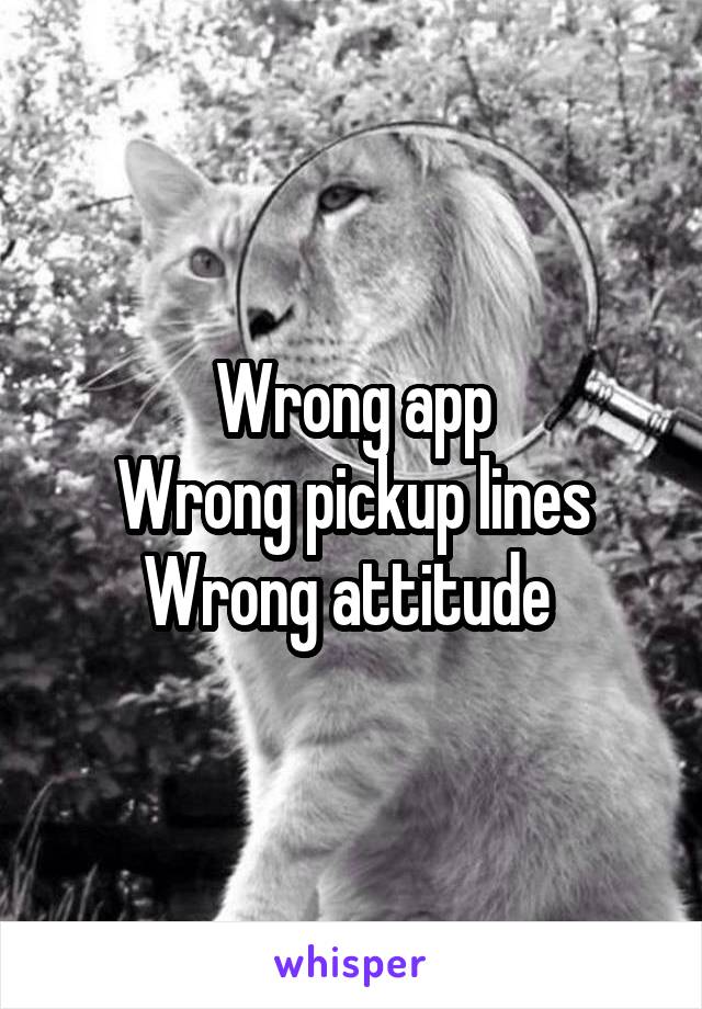 Wrong app
Wrong pickup lines
Wrong attitude 