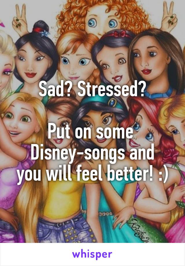 Sad? Stressed?

Put on some 
Disney-songs and you will feel better! :)