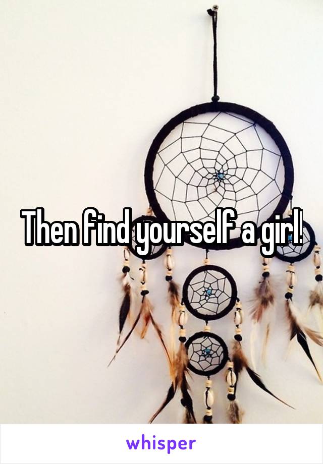 Then find yourself a girl!