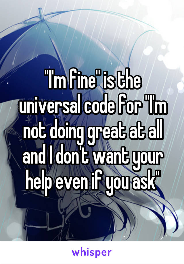 "I'm fine" is the universal code for "I'm not doing great at all and I don't want your help even if you ask"