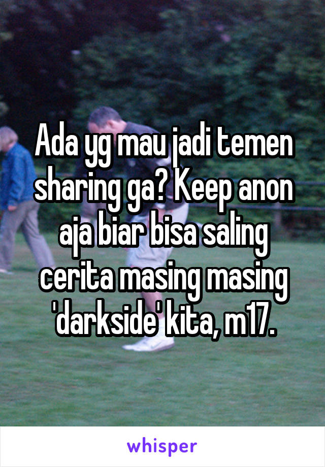 Ada yg mau jadi temen sharing ga? Keep anon aja biar bisa saling cerita masing masing 'darkside' kita, m17.