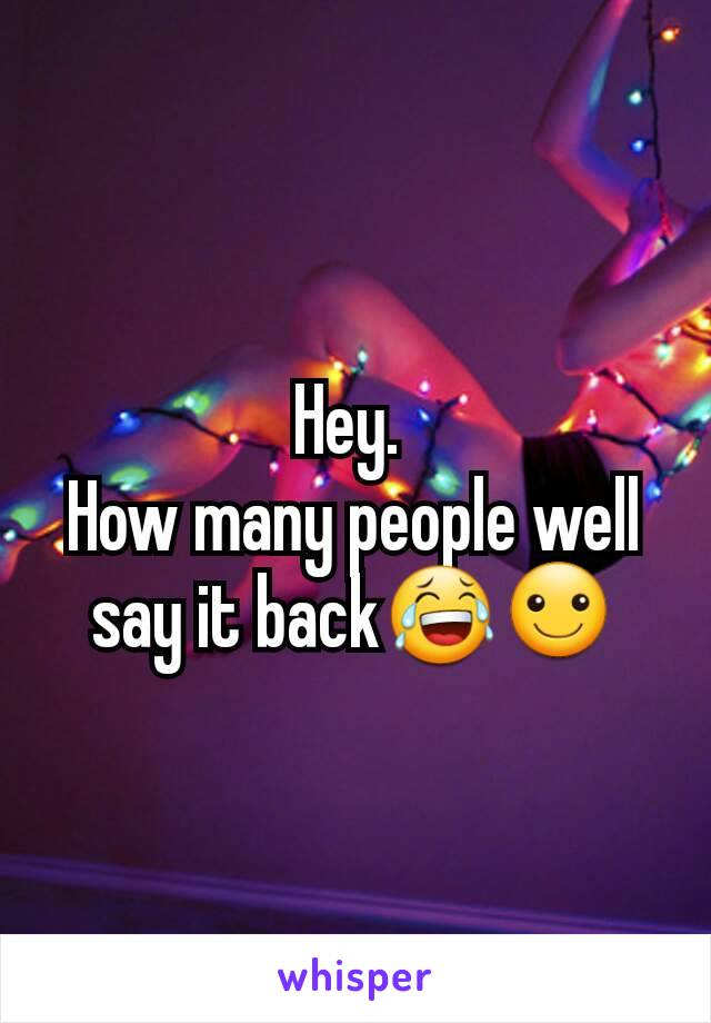 Hey. 
How many people well say it back😂☺