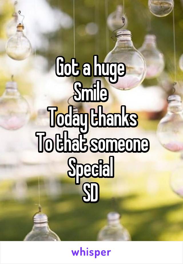 Got a huge 
Smile 
Today thanks
To that someone
Special 
SD 