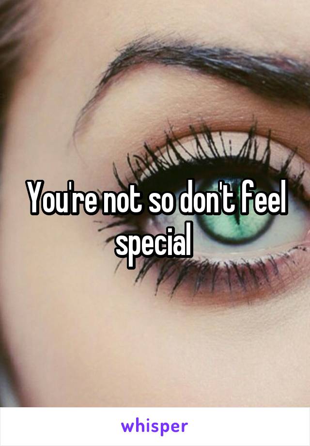 You're not so don't feel special 