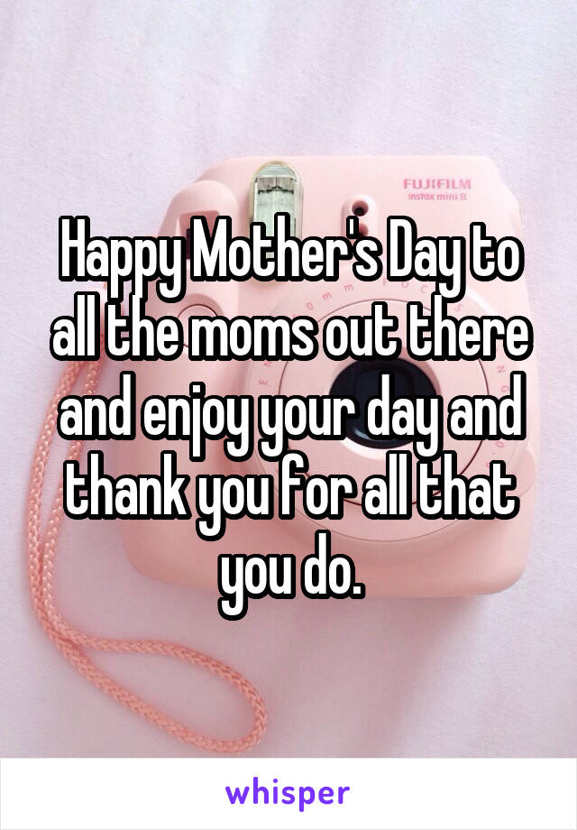 Happy Mother's Day to all the moms out there and enjoy your day and thank you for all that you do.