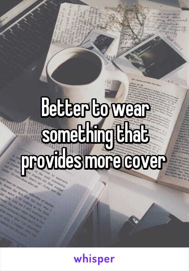 Better to wear something that provides more cover 