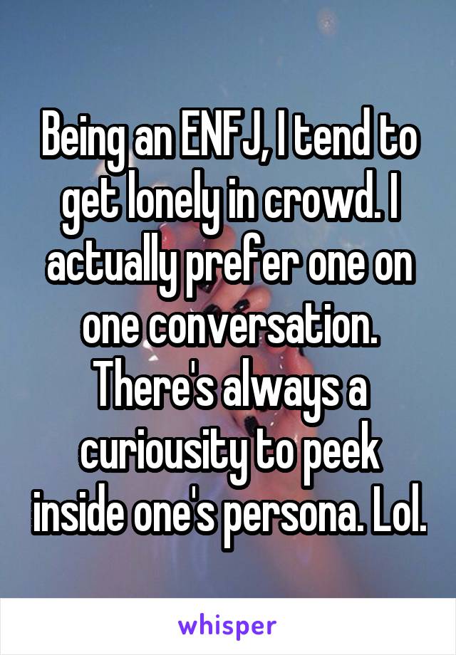 Being an ENFJ, I tend to get lonely in crowd. I actually prefer one on one conversation. There's always a curiousity to peek inside one's persona. Lol.