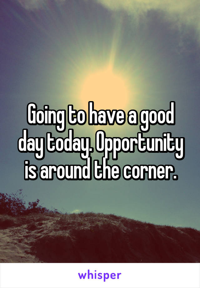 Going to have a good day today. Opportunity is around the corner.