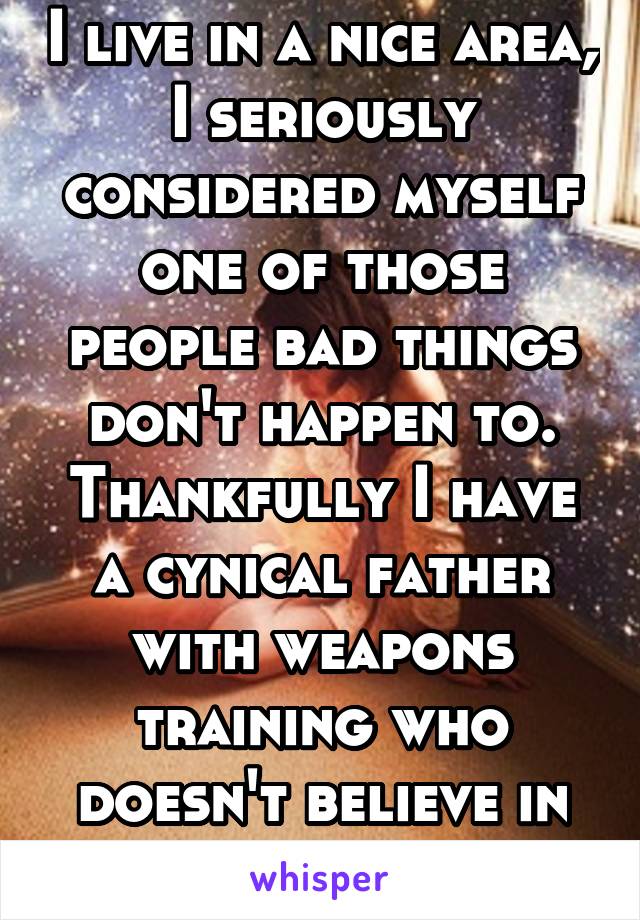 I live in a nice area, I seriously considered myself one of those people bad things don't happen to. Thankfully I have a cynical father with weapons training who doesn't believe in statistics 