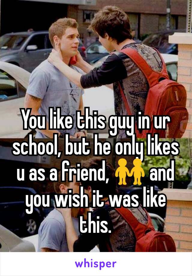 You like this guy in ur school, but he only likes u as a friend, 👬 and you wish it was like this.