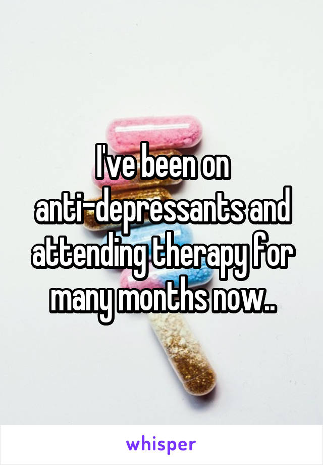 I've been on anti-depressants and attending therapy for many months now..