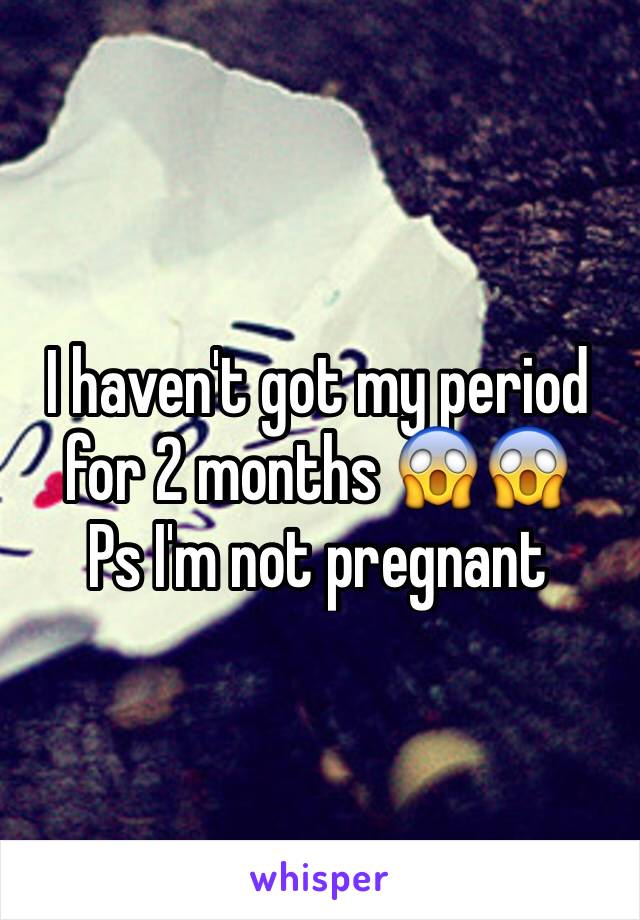 I haven't got my period for 2 months 😱😱
Ps I'm not pregnant 