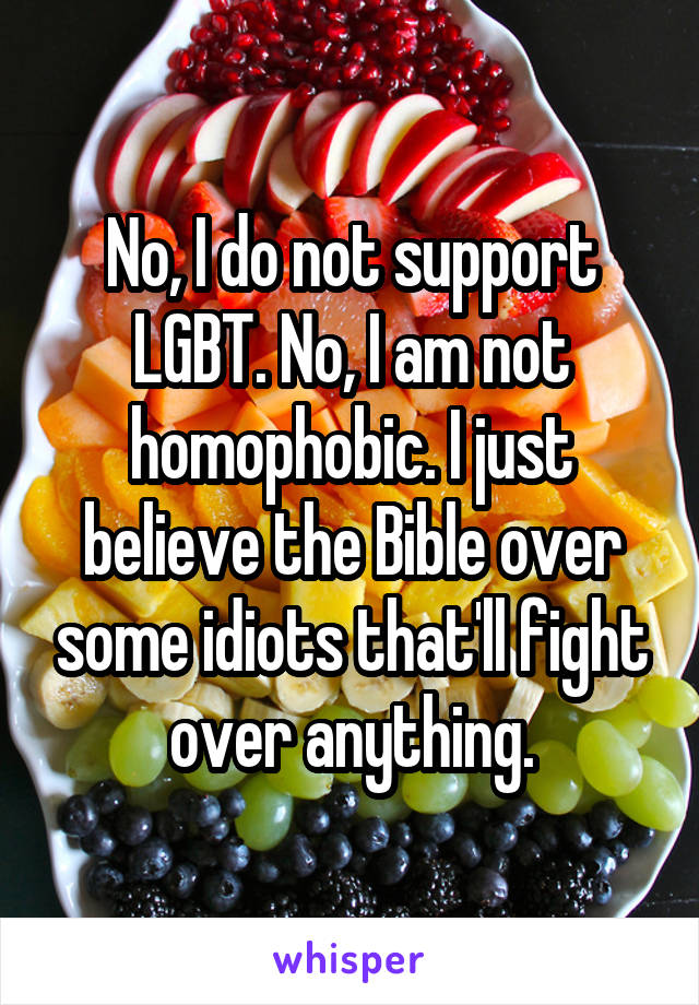 No, I do not support LGBT. No, I am not homophobic. I just believe the Bible over some idiots that'll fight over anything.