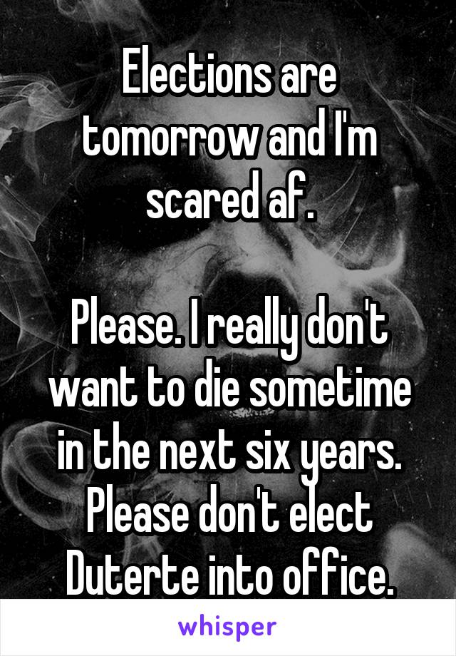 Elections are tomorrow and I'm scared af.

Please. I really don't want to die sometime in the next six years. Please don't elect Duterte into office.