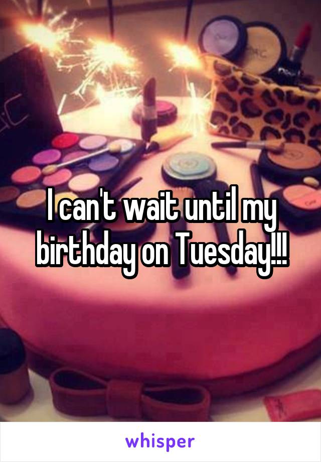 I can't wait until my birthday on Tuesday!!!