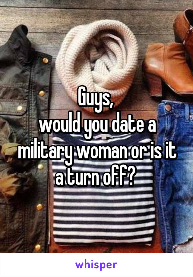 Guys, 
would you date a military woman or is it a turn off? 