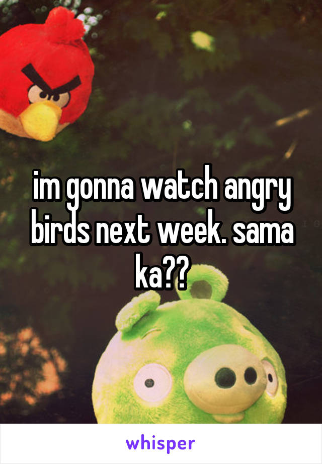 im gonna watch angry birds next week. sama ka??