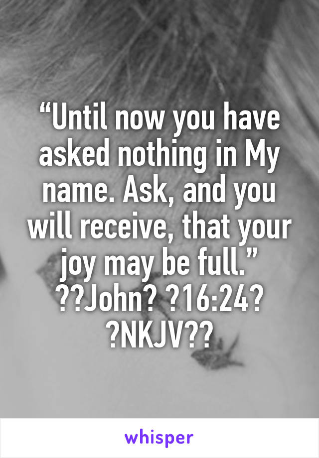 “Until now you have asked nothing in My name. Ask, and you will receive, that your joy may be full.”
‭‭John‬ ‭16:24‬ ‭NKJV‬‬