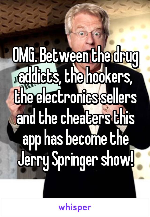 OMG. Between the drug addicts, the hookers, the electronics sellers and the cheaters this app has become the Jerry Springer show!