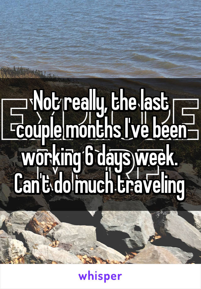 Not really, the last couple months I've been working 6 days week.  Can't do much traveling 