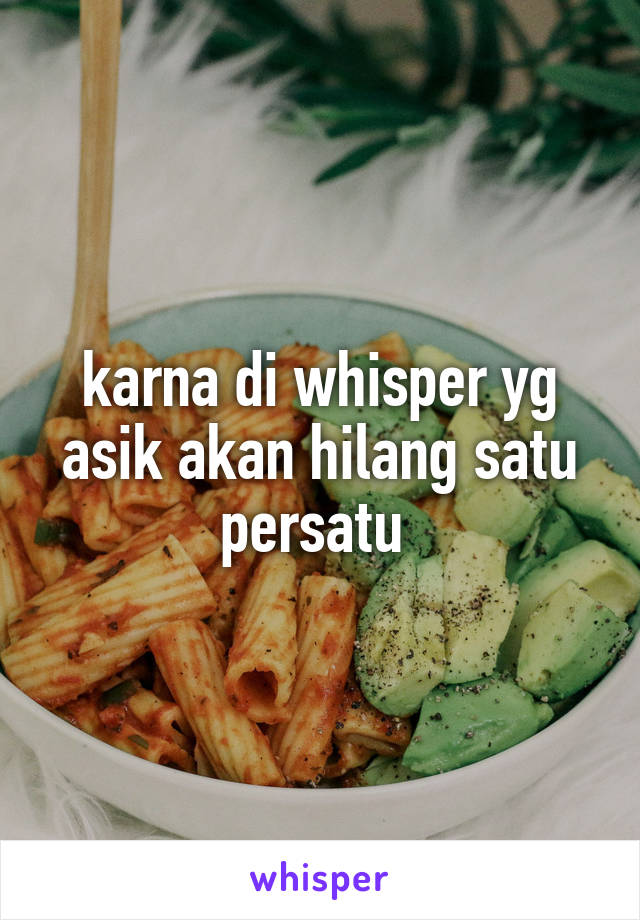 karna di whisper yg asik akan hilang satu persatu 