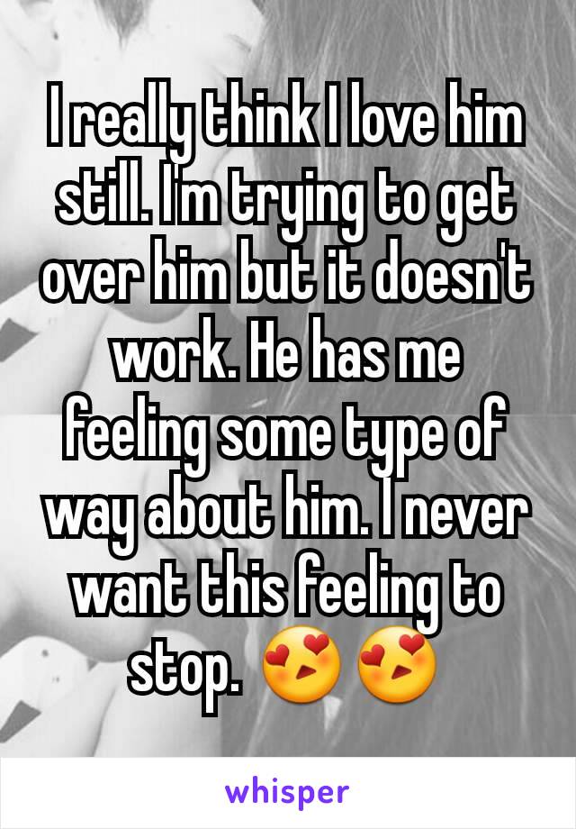 I really think I love him still. I'm trying to get over him but it doesn't work. He has me feeling some type of way about him. I never want this feeling to stop. 😍😍