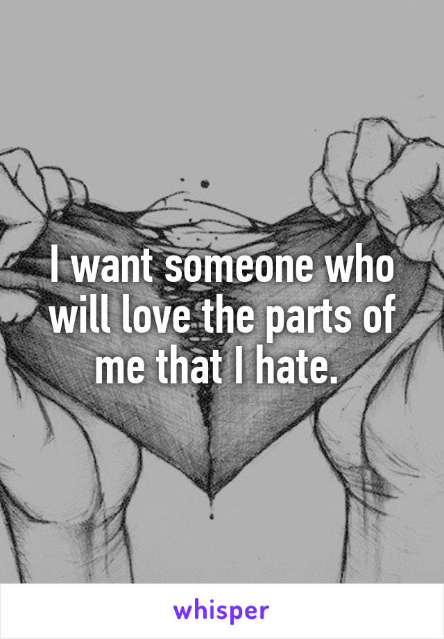 I want someone who will love the parts of me that I hate. 