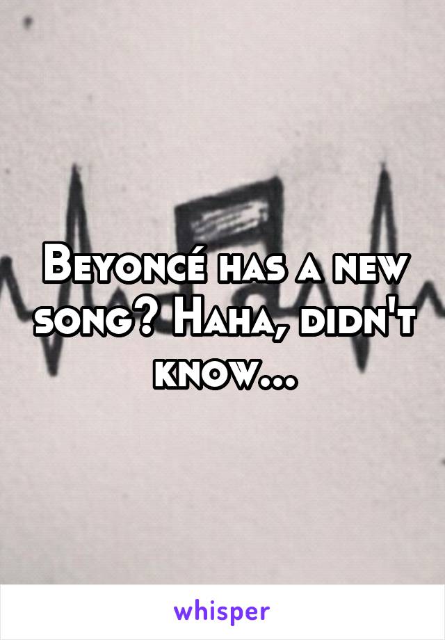 Beyoncé has a new song? Haha, didn't know...