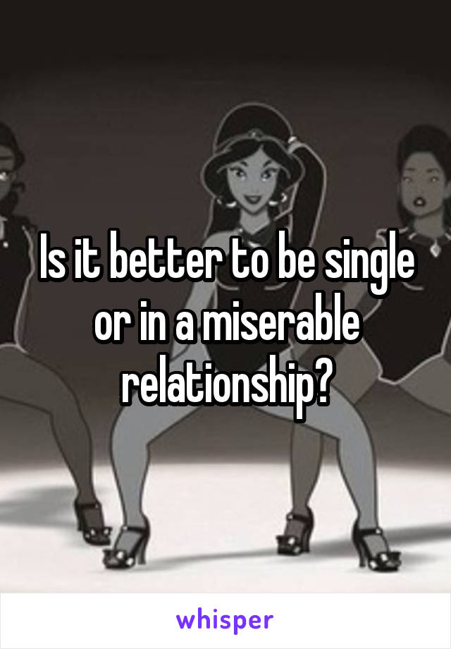 Is it better to be single or in a miserable relationship?