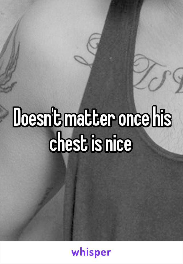 Doesn't matter once his chest is nice 