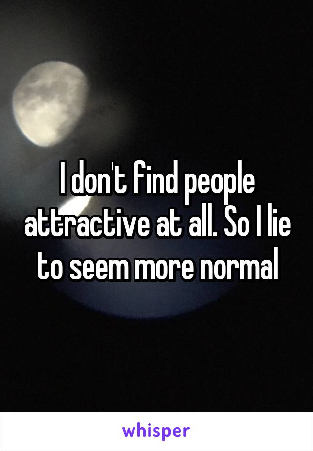 I don't find people attractive at all. So I lie to seem more normal