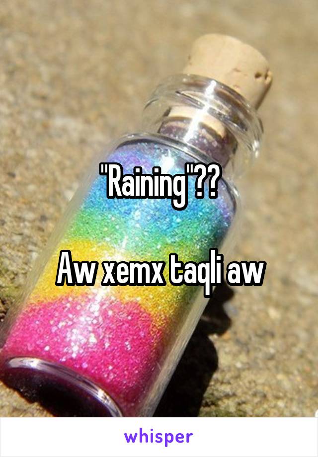 "Raining"??

Aw xemx taqli aw