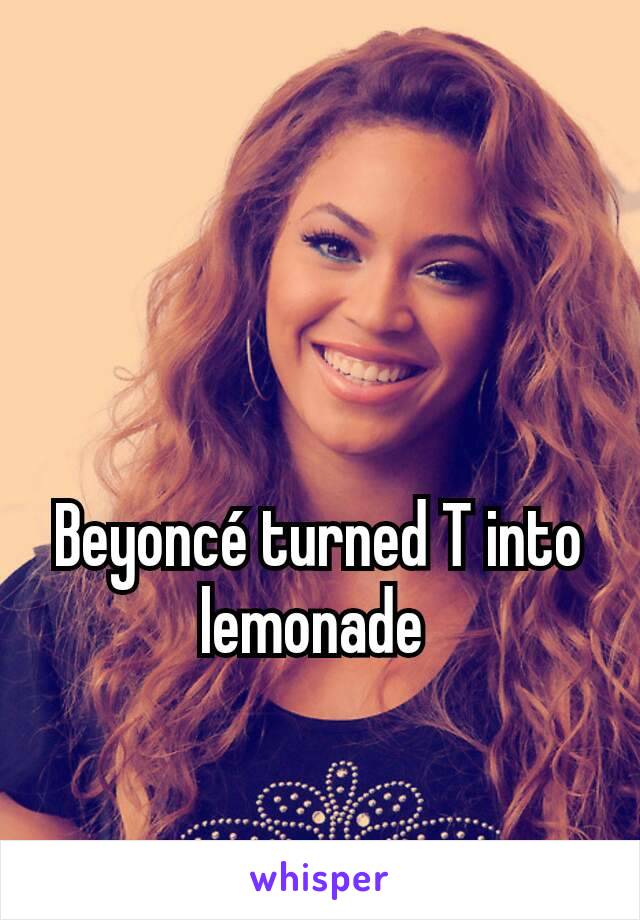 Beyoncé turned T into lemonade 