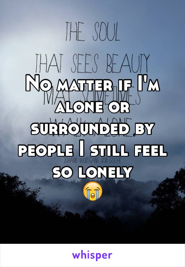 No matter if I'm alone or surrounded by people I still feel so lonely
😭