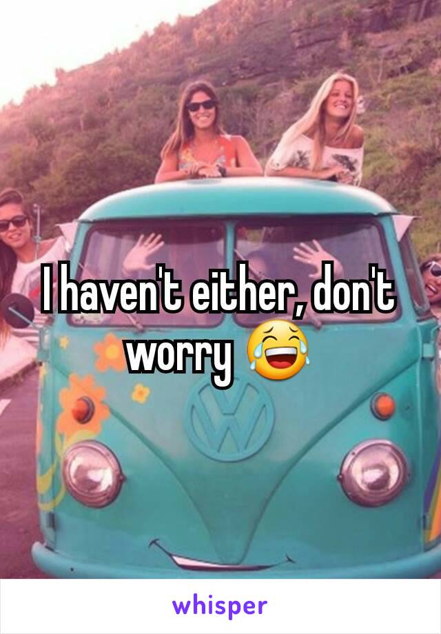 I haven't either, don't worry 😂