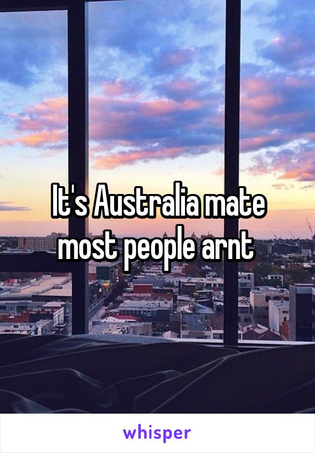 It's Australia mate most people arnt 