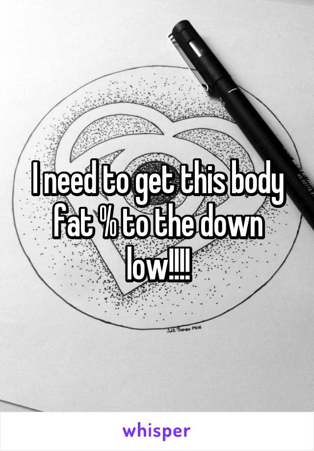 I need to get this body fat % to the down low!!!!