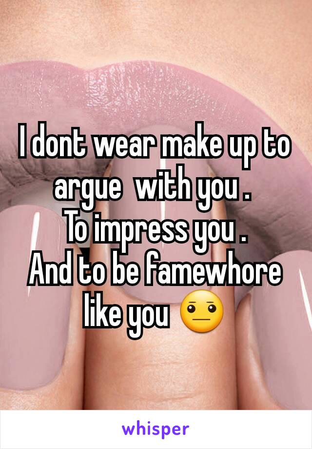 I dont wear make up to argue  with you . 
To impress you .
And to be famewhore  like you 😐