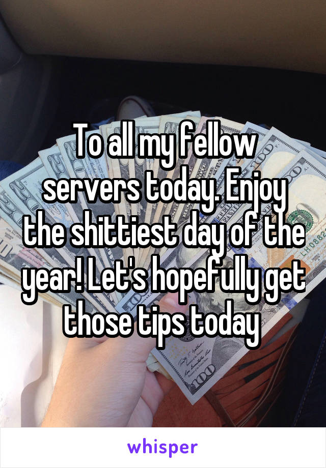 To all my fellow servers today. Enjoy the shittiest day of the year! Let's hopefully get those tips today 