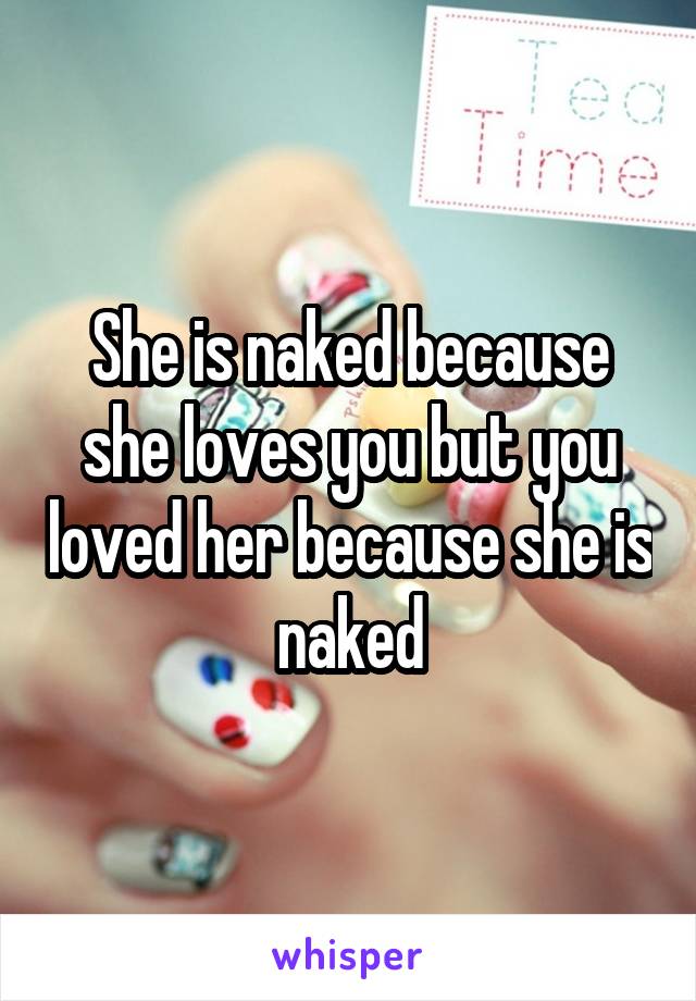 She is naked because she loves you but you loved her because she is naked