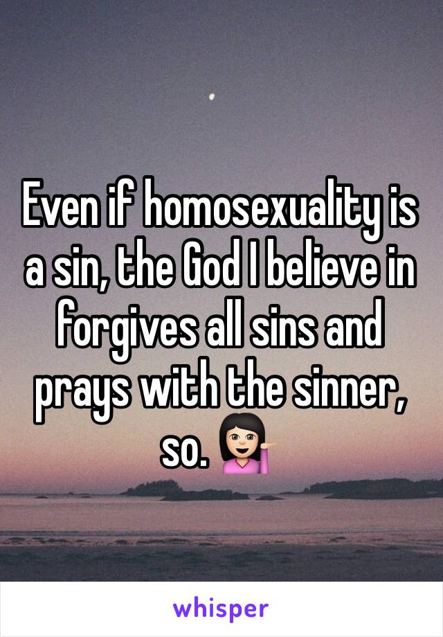 Even if homosexuality is a sin, the God I believe in forgives all sins and prays with the sinner, so. 💁🏻