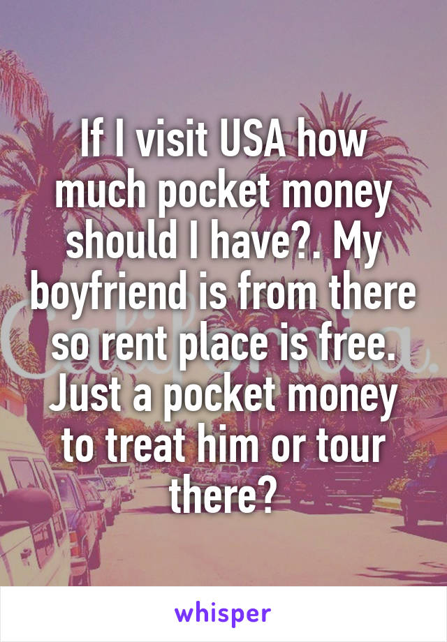 If I visit USA how much pocket money should I have?. My boyfriend is from there so rent place is free. Just a pocket money to treat him or tour there?