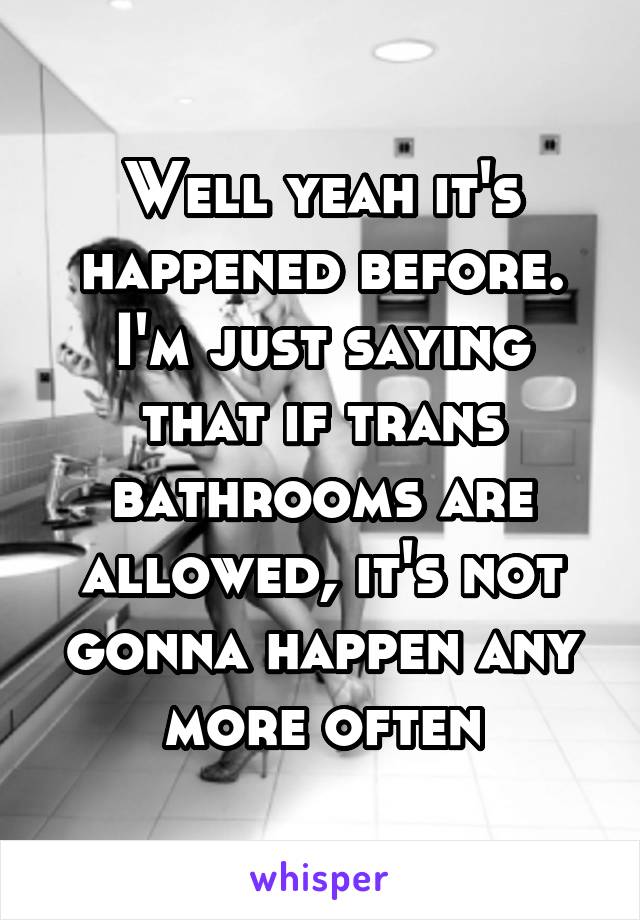 Well yeah it's happened before. I'm just saying that if trans bathrooms are allowed, it's not gonna happen any more often