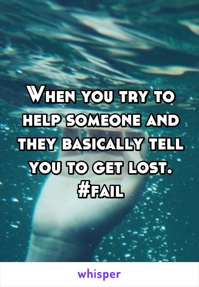 When you try to help someone and they basically tell you to get lost. #fail