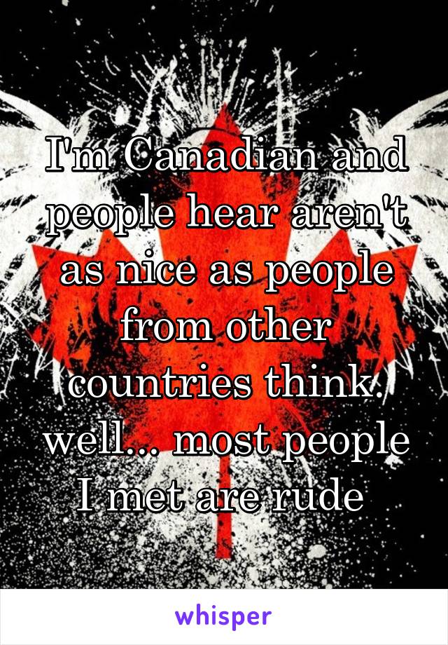 I'm Canadian and people hear aren't as nice as people from other countries think.
well... most people I met are rude 