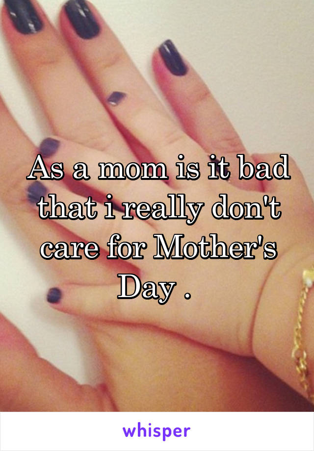 As a mom is it bad that i really don't care for Mother's Day . 